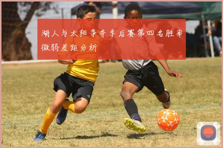 湖人与太阳争夺季后赛第四名胜率微弱差距分析