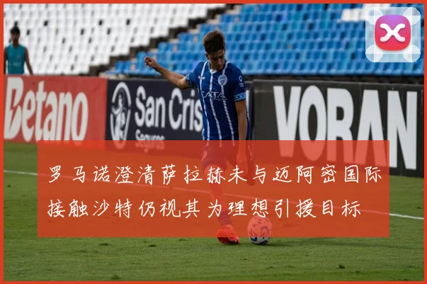 罗马诺澄清萨拉赫未与迈阿密国际接触沙特仍视其为理想引援目标