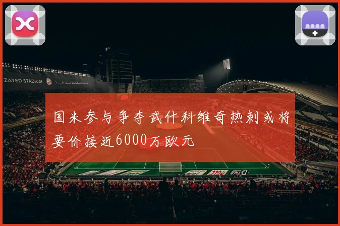 国米参与争夺武什科维奇热刺或将要价接近6000万欧元