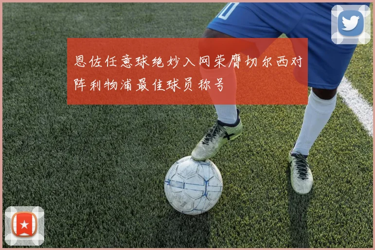 恩佐任意球绝妙入网荣膺切尔西对阵利物浦最佳球员称号