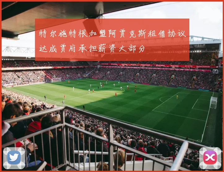 特尔施特根加盟阿贾克斯租借协议达成贾府承担薪资大部分