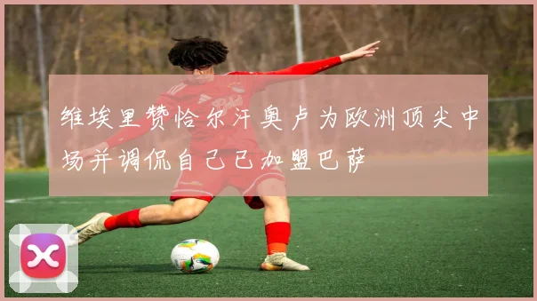维埃里赞恰尔汗奥卢为欧洲顶尖中场并调侃自己已加盟巴萨