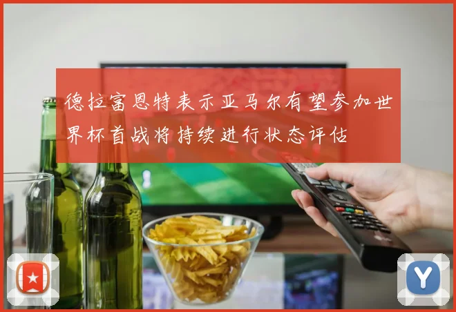 德拉富恩特表示亚马尔有望参加世界杯首战将持续进行状态评估