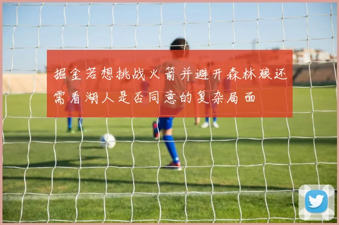 掘金若想挑战火箭并避开森林狼还需看湖人是否同意的复杂局面