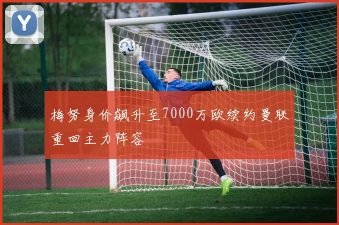 梅努身价飙升至7000万欧续约曼联重回主力阵容