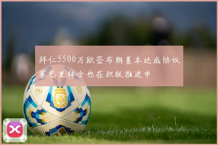拜仁5500万欧签布朗基本达成协议塞巴里转会也在积极推进中