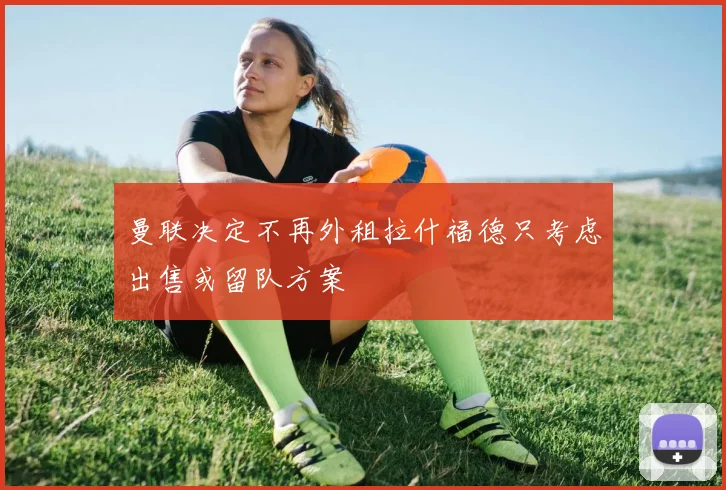 曼联决定不再外租拉什福德只考虑出售或留队方案