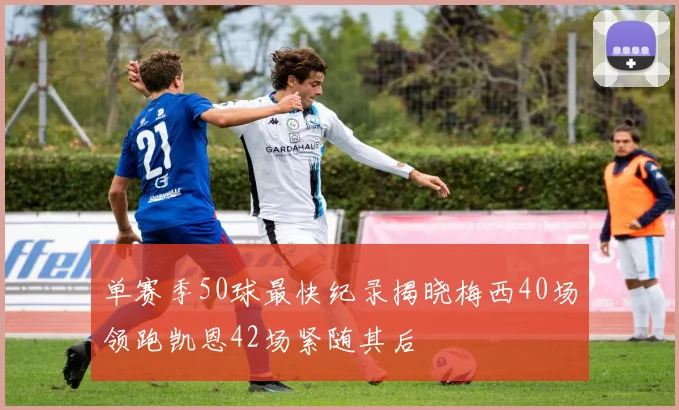 单赛季50球最快纪录揭晓梅西40场领跑凯恩42场紧随其后