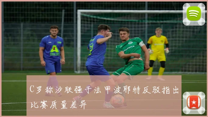 C罗称沙联强于法甲波耶特反驳指出比赛质量差异