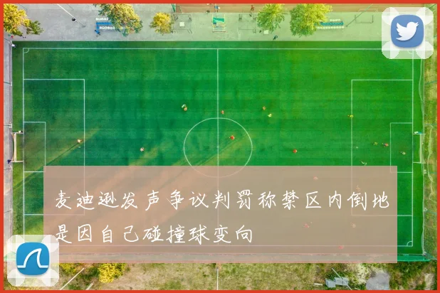 麦迪逊发声争议判罚称禁区内倒地是因自己碰撞球变向