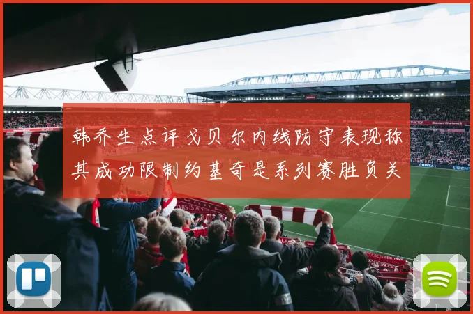 韩乔生点评戈贝尔内线防守表现称其成功限制约基奇是系列赛胜负关键