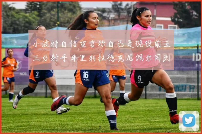 小波特自信宣言称自己是现役前五三分射手库里利拉德克尼佩尔同列其中