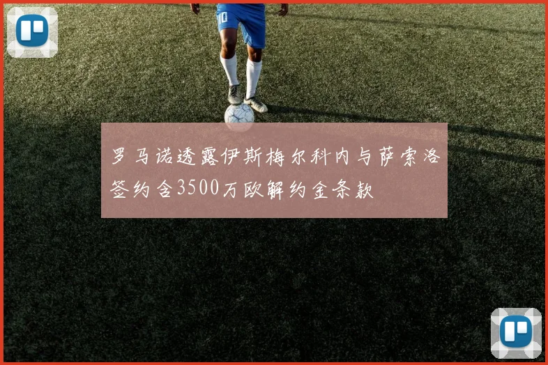 罗马诺透露伊斯梅尔科内与萨索洛签约含3500万欧解约金条款