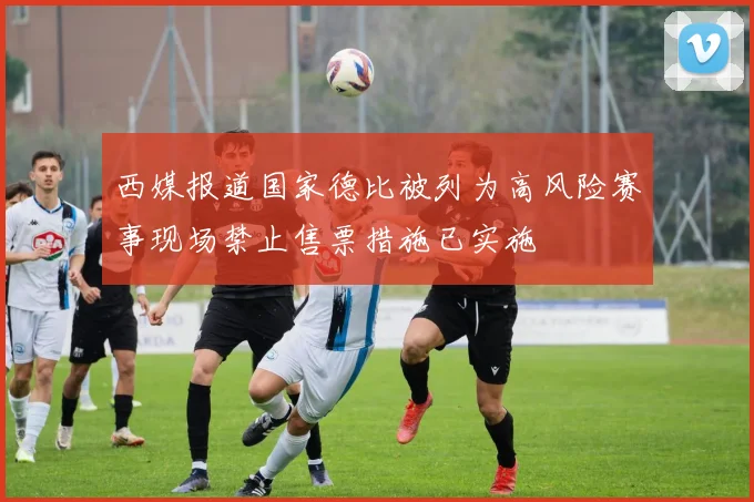 西媒报道国家德比被列为高风险赛事现场禁止售票措施已实施